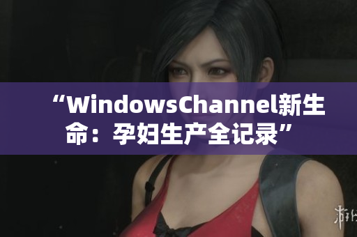 “WindowsChannel新生命：孕妇生产全记录”