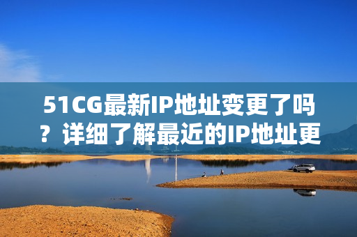 51CG最新IP地址变更了吗？详细了解最近的IP地址更新情况