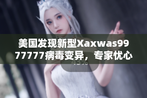 美国发现新型Xaxwas9977777病毒变异，专家忧心传播扩散风险