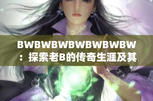 BWBWBWBWBWBWBW：探索老B的传奇生涯及其对音乐世界的影响