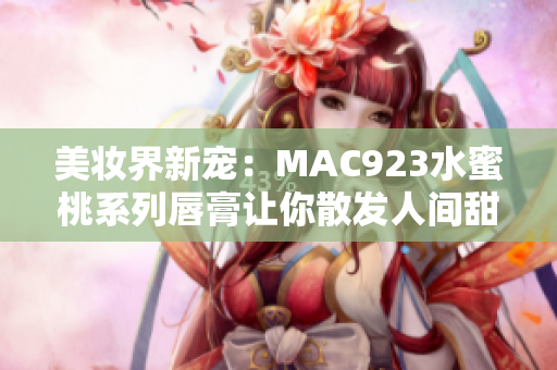 美妆界新宠：MAC923水蜜桃系列唇膏让你散发人间甜美诱惑