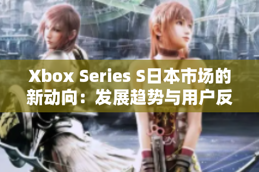 Xbox Series S日本市场的新动向：发展趋势与用户反馈