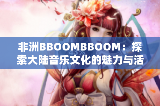 非洲BBOOMBBOOM：探索大陆音乐文化的魅力与活力