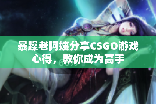 暴躁老阿姨分享CSGO游戏心得，教你成为高手