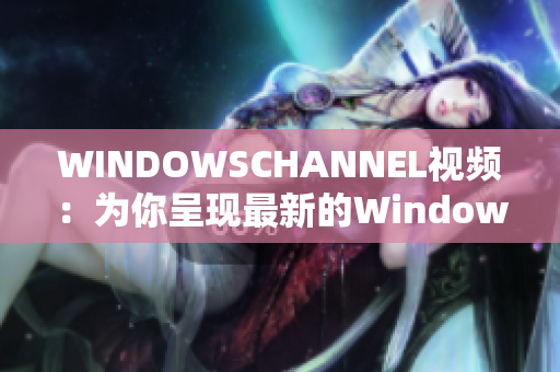 WINDOWSCHANNEL视频：为你呈现最新的Windows技术分享