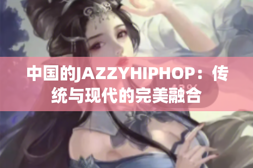 中国的JAZZYHIPHOP：传统与现代的完美融合