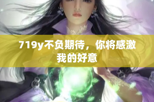 719y不负期待，你将感激我的好意