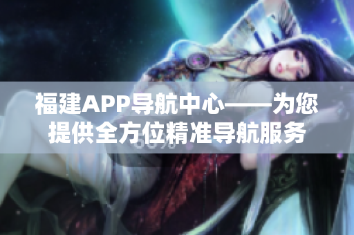 福建APP导航中心——为您提供全方位精准导航服务