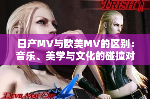 日产MV与欧美MV的区别：音乐、美学与文化的碰撞对比