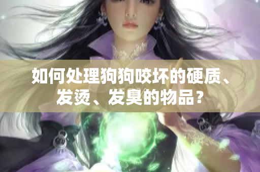 如何处理狗狗咬坏的硬质、发烫、发臭的物品？