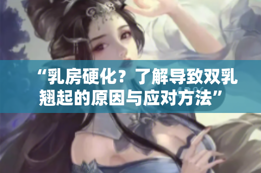 “乳房硬化？了解导致双乳翘起的原因与应对方法”