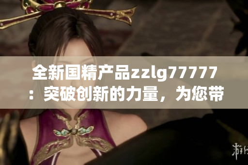 全新国精产品zzlg77777：突破创新的力量，为您带来前所未有的体验！