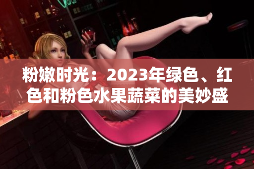 粉嫩时光：2023年绿色、红色和粉色水果蔬菜的美妙盛宴