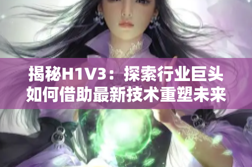 揭秘H1V3：探索行业巨头如何借助最新技术重塑未来