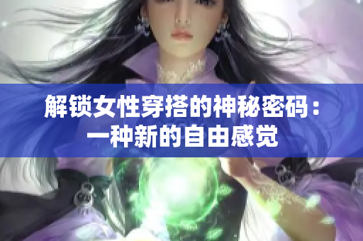 解锁女性穿搭的神秘密码：一种新的自由感觉