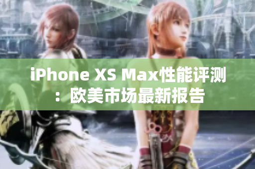 iPhone XS Max性能评测：欧美市场最新报告