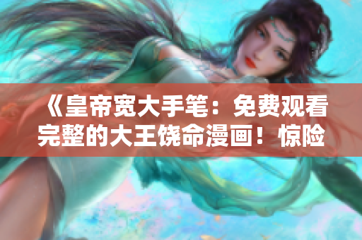 《皇帝宽大手笔：免费观看完整的大王饶命漫画！惊险刺激，等你来观赏！》