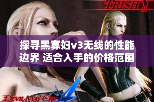 探寻黑寡妇v3无线的性能边界 适合入手的价格范围是多少？