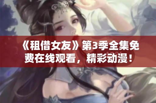 《租借女友》第3季全集免费在线观看，精彩动漫！