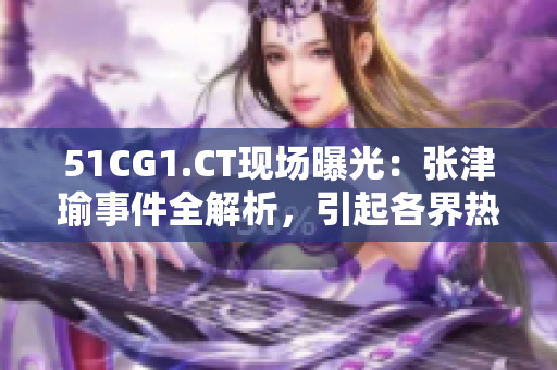 51CG1.CT现场曝光：张津瑜事件全解析，引起各界热议！