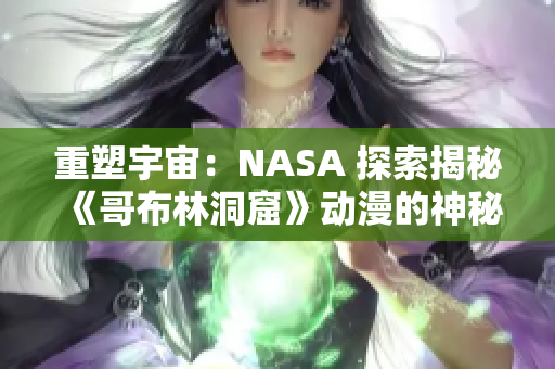 重塑宇宙：NASA 探索揭秘《哥布林洞窟》动漫的神秘秘密