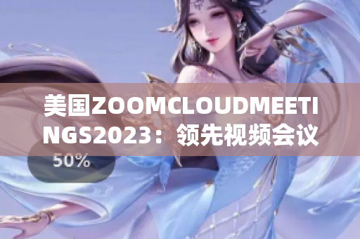 美国ZOOMCLOUDMEETINGS2023：领先视频会议平台的新篇章