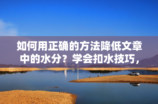 如何用正确的方法降低文章中的水分？学会扣水技巧，提高文章质量。