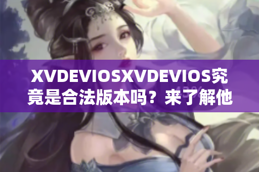 XVDEVIOSXVDEVIOS究竟是合法版本吗？来了解他们的真实身份！