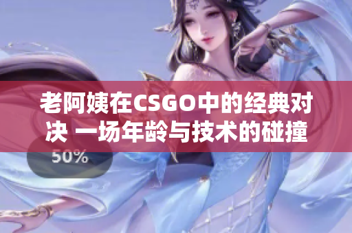 老阿姨在CSGO中的经典对决 一场年龄与技术的碰撞