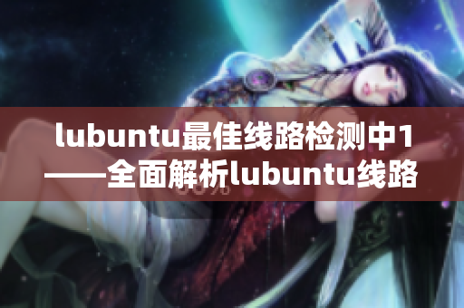 lubuntu最佳线路检测中1——全面解析lubuntu线路优化的最佳方式