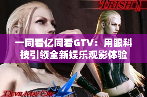 一同看亿同看GTV：用眼科技引领全新娱乐观影体验