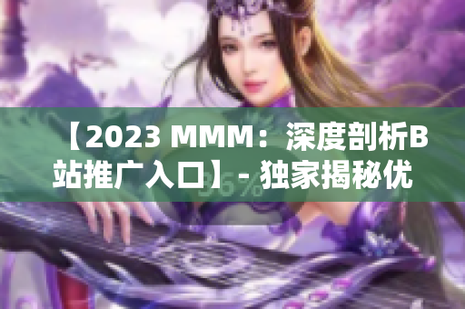 【2023 MMM：深度剖析B站推广入口】- 独家揭秘优势与挑战