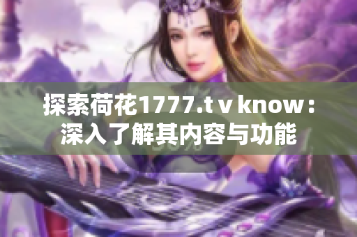 探索荷花1777.tⅴknow：深入了解其内容与功能