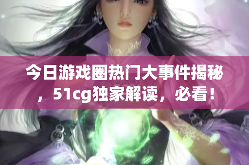 今日游戏圈热门大事件揭秘，51cg独家解读，必看！