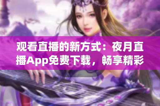 观看直播的新方式：夜月直播App免费下载，畅享精彩直播体验