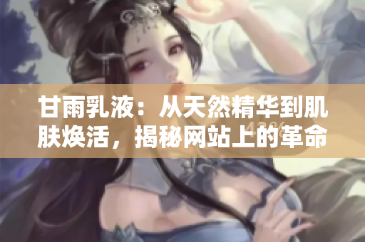 甘雨乳液：从天然精华到肌肤焕活，揭秘网站上的革命性护肤奇迹