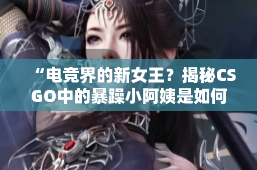 “电竞界的新女王？揭秘CSGO中的暴躁小阿姨是如何引领潮流的”