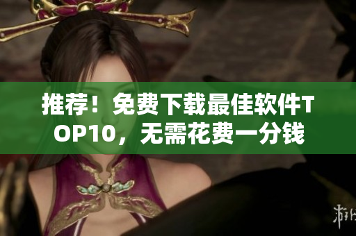 推荐！免费下载最佳软件TOP10，无需花费一分钱