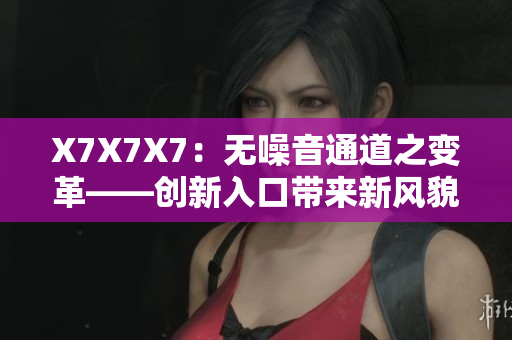 X7X7X7：无噪音通道之变革——创新入口带来新风貌