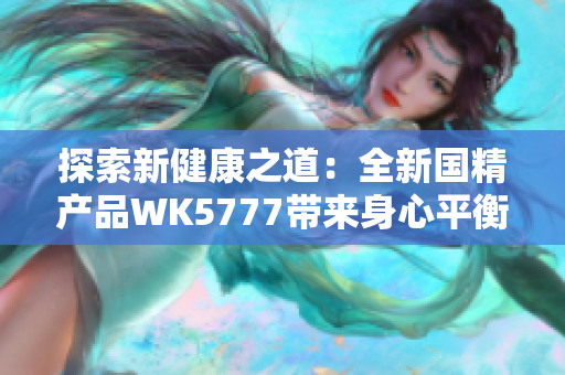 探索新健康之道：全新国精产品WK5777带来身心平衡与活力