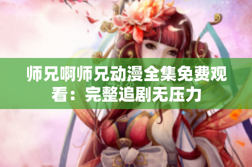 师兄啊师兄动漫全集免费观看：完整追剧无压力