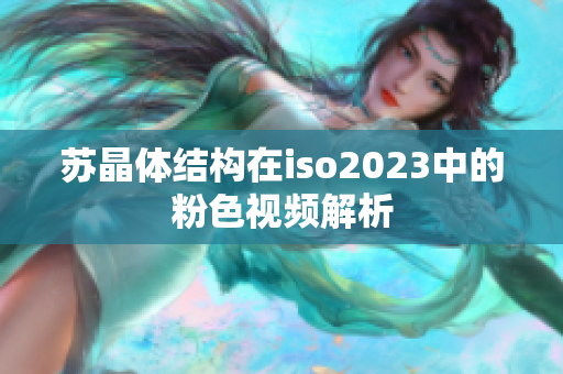 苏晶体结构在iso2023中的粉色视频解析