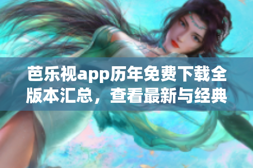 芭乐视app历年免费下载全版本汇总，查看最新与经典版本！