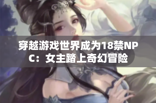 穿越游戏世界成为18禁NPC：女主踏上奇幻冒险