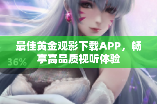 最佳黄金观影下载APP，畅享高品质视听体验