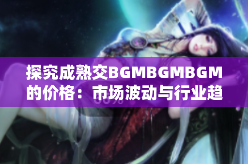 探究成熟交BGMBGMBGM的价格：市场波动与行业趋势分析