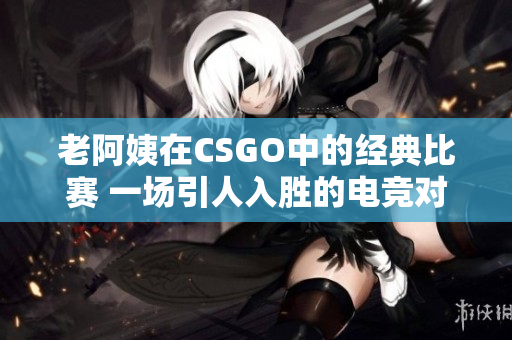 老阿姨在CSGO中的经典比赛 一场引人入胜的电竞对决