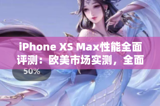 iPhone XS Max性能全面评测：欧美市场实测，全面解析其性能表现