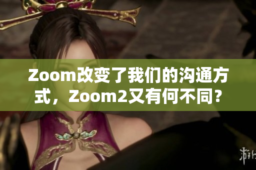 Zoom改变了我们的沟通方式，Zoom2又有何不同？