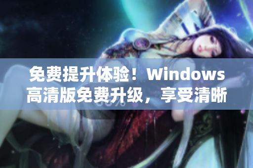 免费提升体验！Windows高清版免费升级，享受清晰画质与顺畅操作